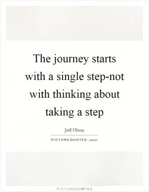 The journey starts with a single step-not with thinking about taking a step Picture Quote #1