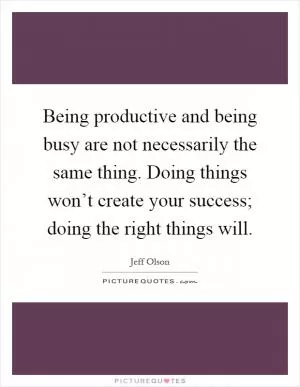 Being productive and being busy are not necessarily the same thing. Doing things won’t create your success; doing the right things will Picture Quote #1