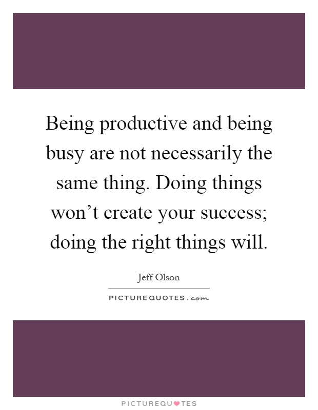 Being productive and being busy are not necessarily the same thing. Doing things won't create your success; doing the right things will Picture Quote #1