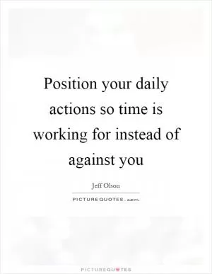 Position your daily actions so time is working for instead of against you Picture Quote #1