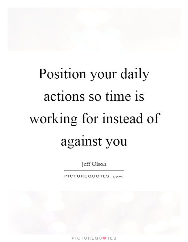 Position your daily actions so time is working for instead of against you Picture Quote #1