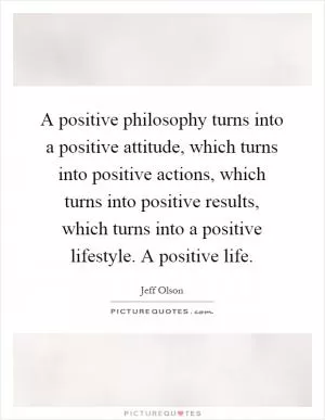 A positive philosophy turns into a positive attitude, which turns into positive actions, which turns into positive results, which turns into a positive lifestyle. A positive life Picture Quote #1