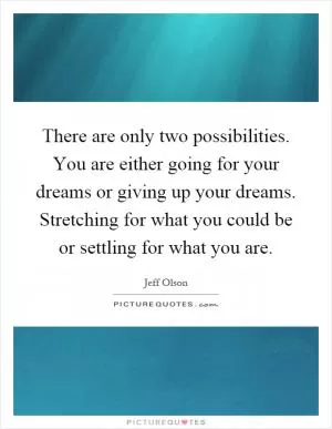 There are only two possibilities. You are either going for your dreams or giving up your dreams. Stretching for what you could be or settling for what you are Picture Quote #1