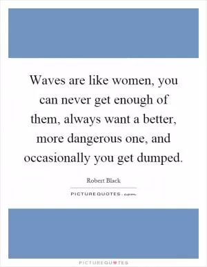 Waves are like women, you can never get enough of them, always want a better, more dangerous one, and occasionally you get dumped Picture Quote #1