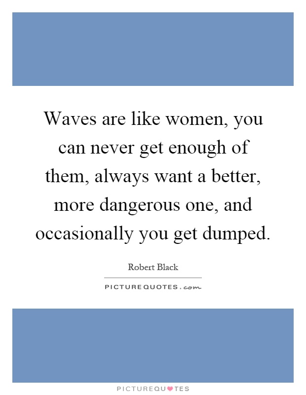 Waves are like women, you can never get enough of them, always want a better, more dangerous one, and occasionally you get dumped Picture Quote #1