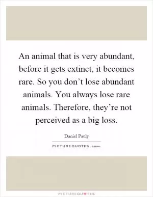 An animal that is very abundant, before it gets extinct, it becomes rare. So you don’t lose abundant animals. You always lose rare animals. Therefore, they’re not perceived as a big loss Picture Quote #1