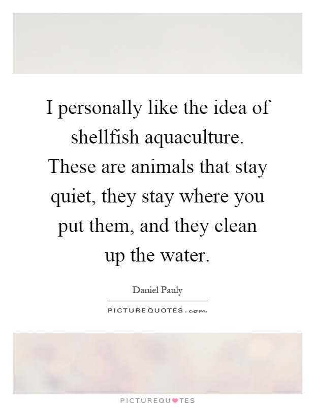 I personally like the idea of shellfish aquaculture. These are animals that stay quiet, they stay where you put them, and they clean up the water Picture Quote #1