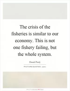 The crisis of the fisheries is similar to our economy. This is not one fishery failing, but the whole system Picture Quote #1