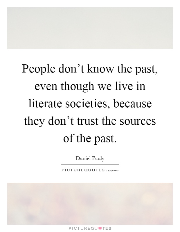 People don't know the past, even though we live in literate societies, because they don't trust the sources of the past Picture Quote #1
