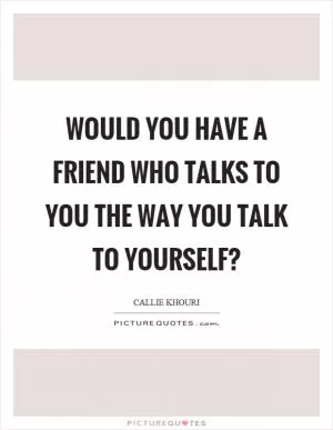 Would you have a friend who talks to you the way you talk to yourself? Picture Quote #1