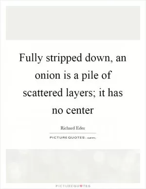 Fully stripped down, an onion is a pile of scattered layers; it has no center Picture Quote #1
