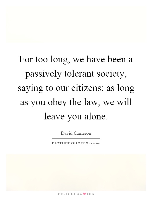 For too long, we have been a passively tolerant society, saying to our citizens: as long as you obey the law, we will leave you alone Picture Quote #1