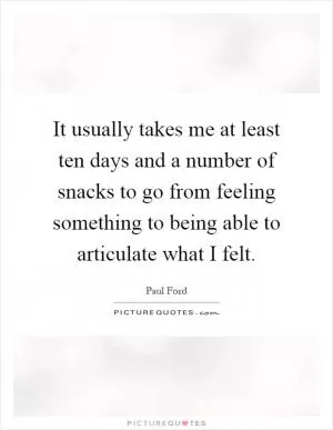 It usually takes me at least ten days and a number of snacks to go from feeling something to being able to articulate what I felt Picture Quote #1
