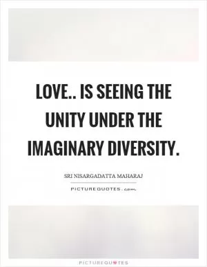 Love.. is seeing the unity under the imaginary diversity Picture Quote #1