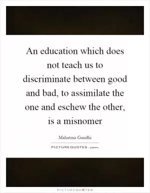 An education which does not teach us to discriminate between good and bad, to assimilate the one and eschew the other, is a misnomer Picture Quote #1