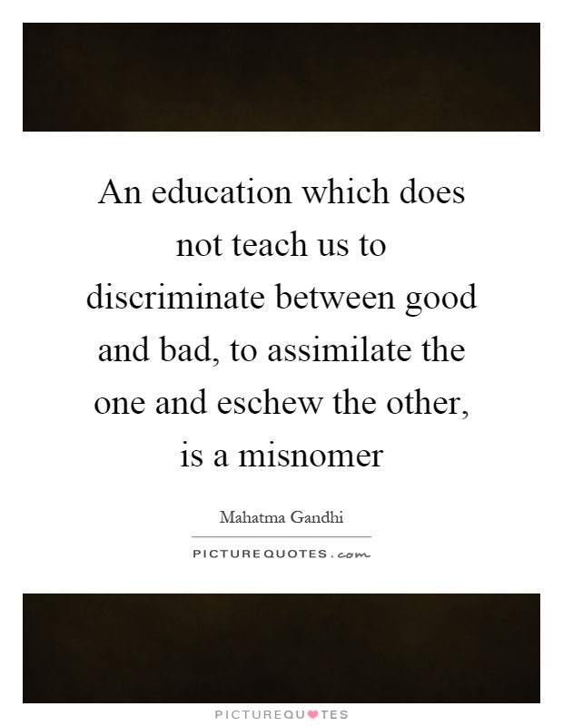 An education which does not teach us to discriminate between good and bad, to assimilate the one and eschew the other, is a misnomer Picture Quote #1