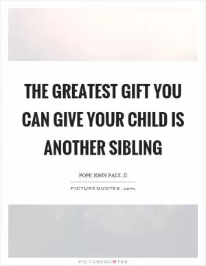 The greatest gift you can give your child is another sibling Picture Quote #1