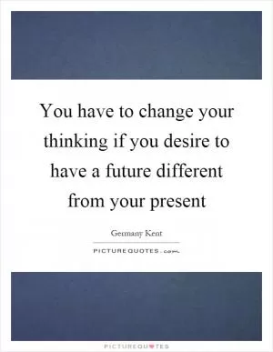 You have to change your thinking if you desire to have a future different from your present Picture Quote #1