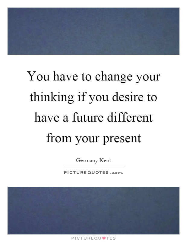 You have to change your thinking if you desire to have a future different from your present Picture Quote #1