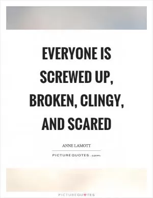 Everyone is screwed up, broken, clingy, and scared Picture Quote #1