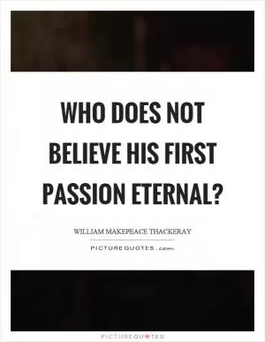 Who does not believe his first passion eternal? Picture Quote #1