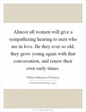 Almost all women will give a sympathizing hearing to men who are in love. Be they ever so old, they grow young again with that conversation, and renew their own early times Picture Quote #1
