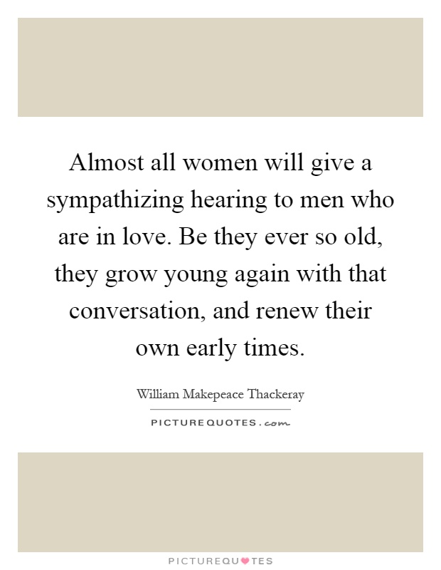 Almost all women will give a sympathizing hearing to men who are in love. Be they ever so old, they grow young again with that conversation, and renew their own early times Picture Quote #1