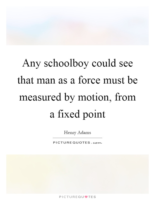 Any schoolboy could see that man as a force must be measured by motion, from a fixed point Picture Quote #1