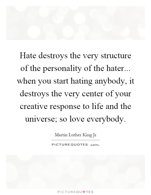 Hate destroys the very structure of the personality of the hater... when you start hating anybody, it destroys the very center of your creative response to life and the universe; so love everybody Picture Quote #1