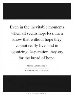 Even in the inevitable moments when all seems hopeless, men know that without hope they cannot really live, and in agonizing desperation they cry for the bread of hope Picture Quote #1