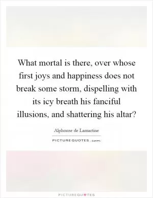 What mortal is there, over whose first joys and happiness does not break some storm, dispelling with its icy breath his fanciful illusions, and shattering his altar? Picture Quote #1