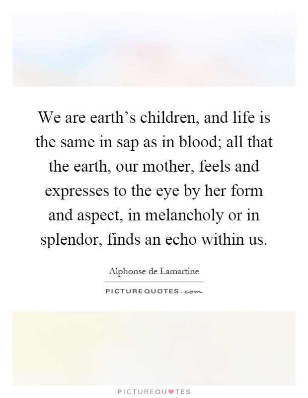 We are earth's children, and life is the same in sap as in blood; all that the earth, our mother, feels and expresses to the eye by her form and aspect, in melancholy or in splendor, finds an echo within us Picture Quote #1