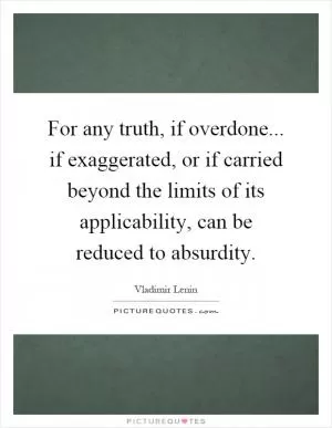 For any truth, if overdone... if exaggerated, or if carried beyond the limits of its applicability, can be reduced to absurdity Picture Quote #1