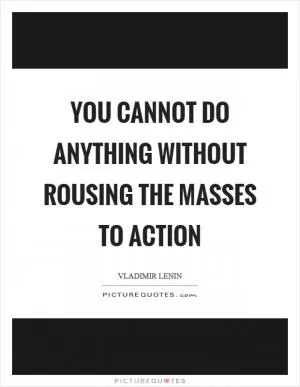 You cannot do anything without rousing the masses to action Picture Quote #1