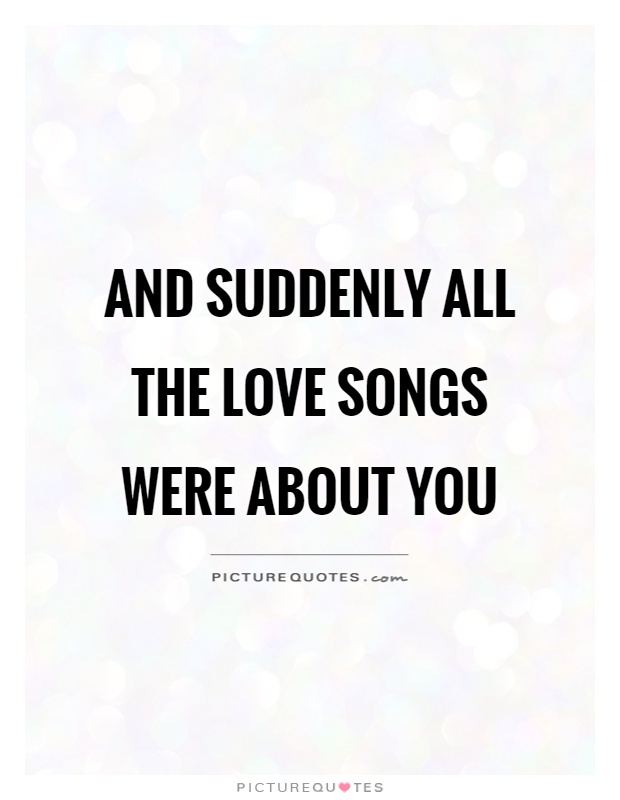 And suddenly all the love songs were about you Picture Quote #1