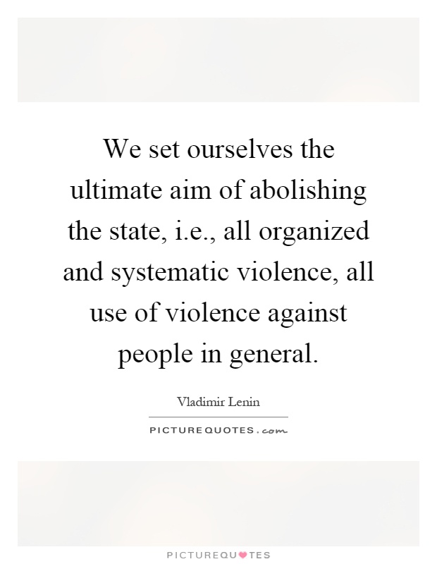 We set ourselves the ultimate aim of abolishing the state, i.e., all organized and systematic violence, all use of violence against people in general Picture Quote #1