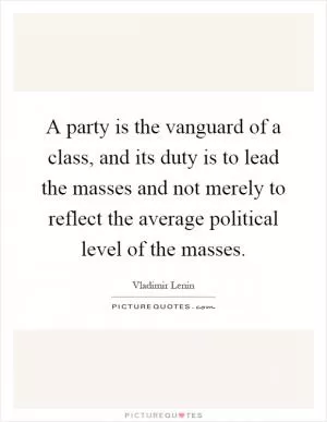 A party is the vanguard of a class, and its duty is to lead the masses and not merely to reflect the average political level of the masses Picture Quote #1