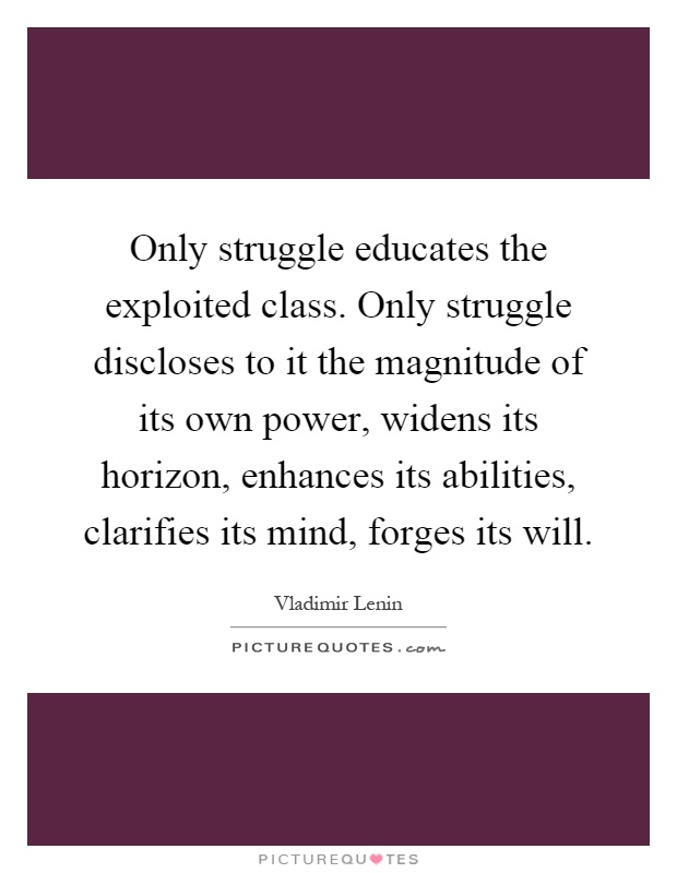 Only struggle educates the exploited class. Only struggle discloses to it the magnitude of its own power, widens its horizon, enhances its abilities, clarifies its mind, forges its will Picture Quote #1