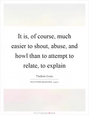 It is, of course, much easier to shout, abuse, and howl than to attempt to relate, to explain Picture Quote #1
