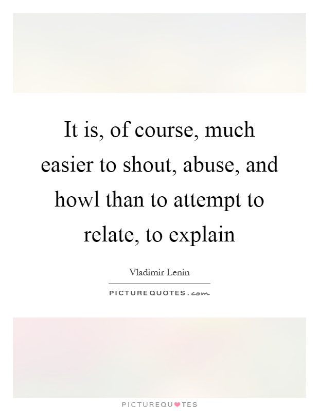 It is, of course, much easier to shout, abuse, and howl than to attempt to relate, to explain Picture Quote #1