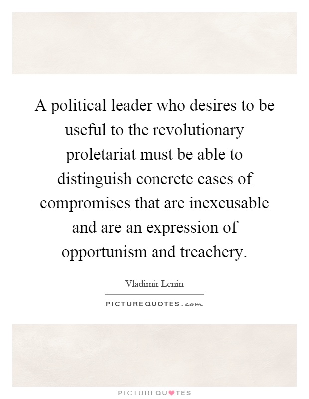 A political leader who desires to be useful to the revolutionary proletariat must be able to distinguish concrete cases of compromises that are inexcusable and are an expression of opportunism and treachery Picture Quote #1