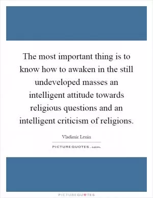 The most important thing is to know how to awaken in the still undeveloped masses an intelligent attitude towards religious questions and an intelligent criticism of religions Picture Quote #1