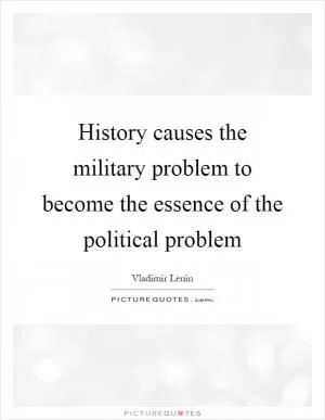 History causes the military problem to become the essence of the political problem Picture Quote #1