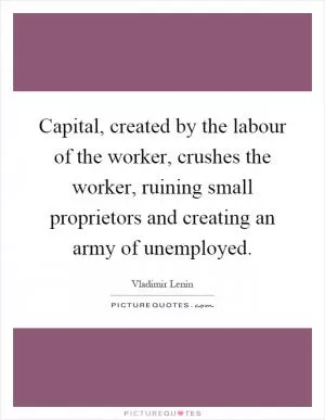 Capital, created by the labour of the worker, crushes the worker, ruining small proprietors and creating an army of unemployed Picture Quote #1