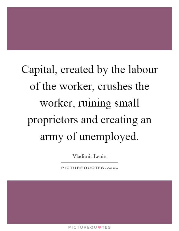 Capital, created by the labour of the worker, crushes the worker, ruining small proprietors and creating an army of unemployed Picture Quote #1