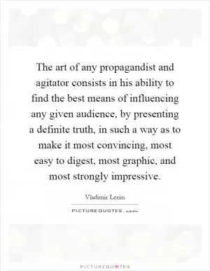 The art of any propagandist and agitator consists in his ability to find the best means of influencing any given audience, by presenting a definite truth, in such a way as to make it most convincing, most easy to digest, most graphic, and most strongly impressive Picture Quote #1