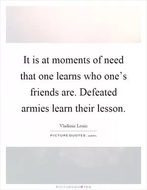 It is at moments of need that one learns who one’s friends are. Defeated armies learn their lesson Picture Quote #1