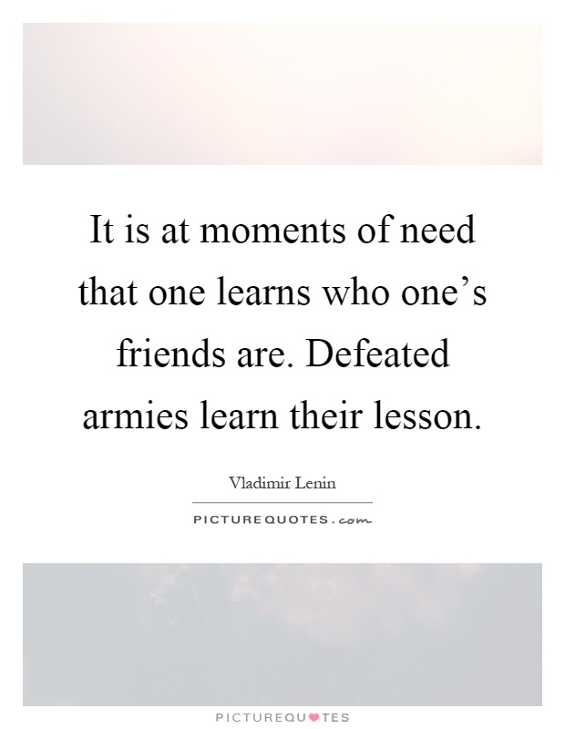 It is at moments of need that one learns who one's friends are. Defeated armies learn their lesson Picture Quote #1