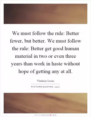 We must follow the rule: Better fewer, but better. We must follow the rule: Better get good human material in two or even three years than work in haste without hope of getting any at all Picture Quote #1