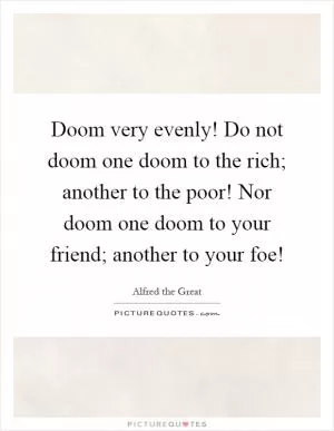 Doom very evenly! Do not doom one doom to the rich; another to the poor! Nor doom one doom to your friend; another to your foe! Picture Quote #1